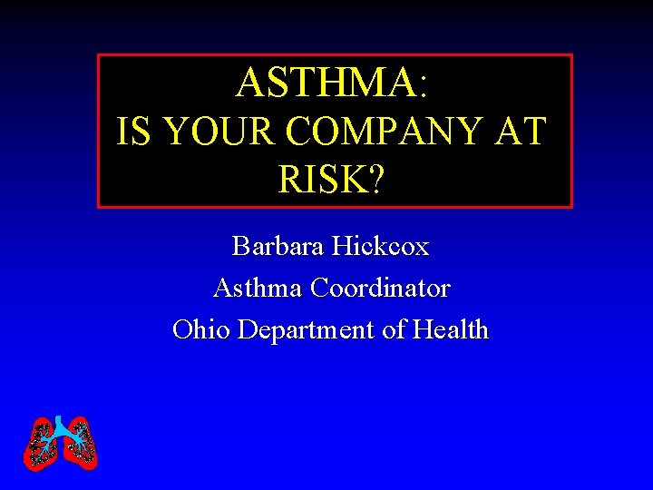 ASTHMA: IS YOUR COMPANY AT RISK? Barbara Hickcox Asthma Coordinator Ohio Department of Health