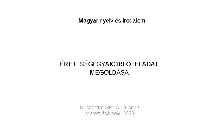 Magyar nyelv és irodalom ÉRETTSÉGI GYAKORLÓFELADAT MEGOLDÁSA Készítette: Sikó Olga-Anna Marosvásárhely, 2020 