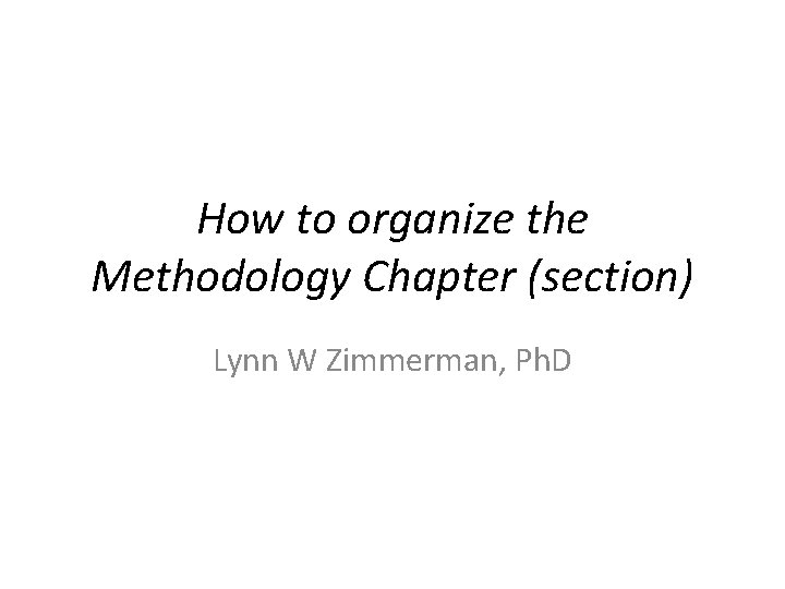 How to organize the Methodology Chapter (section) Lynn W Zimmerman, Ph. D 