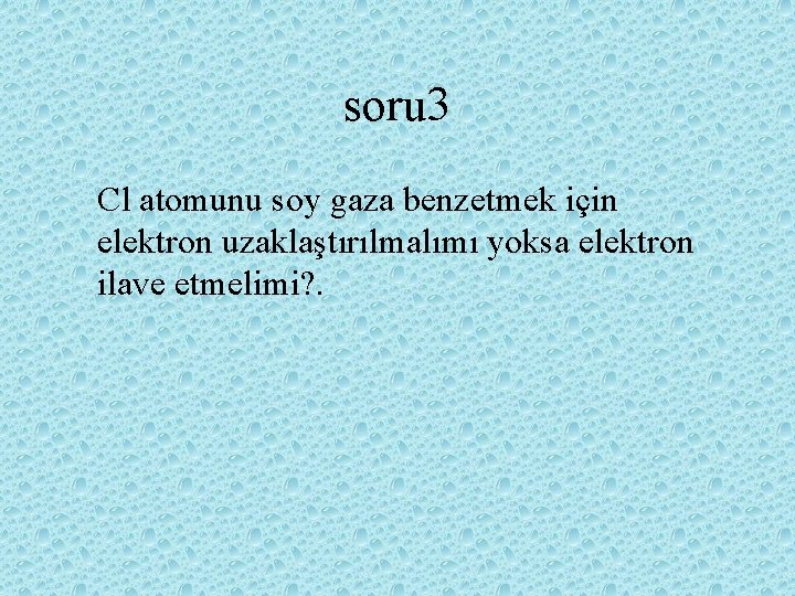 soru 3 Cl atomunu soy gaza benzetmek için elektron uzaklaştırılmalımı yoksa elektron ilave etmelimi?