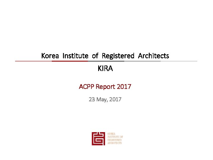 Korea Institute of Registered Architects KIRA ACPP Report 2017 23 May, 2017 Korea Institute of Registered Architects KIRA ACPP Report 2017 23 May, 2017