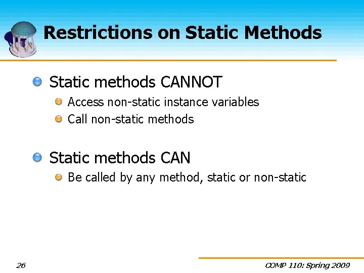 Restrictions on Static Methods Static methods CANNOT Access non-static instance variables Call non-static methods