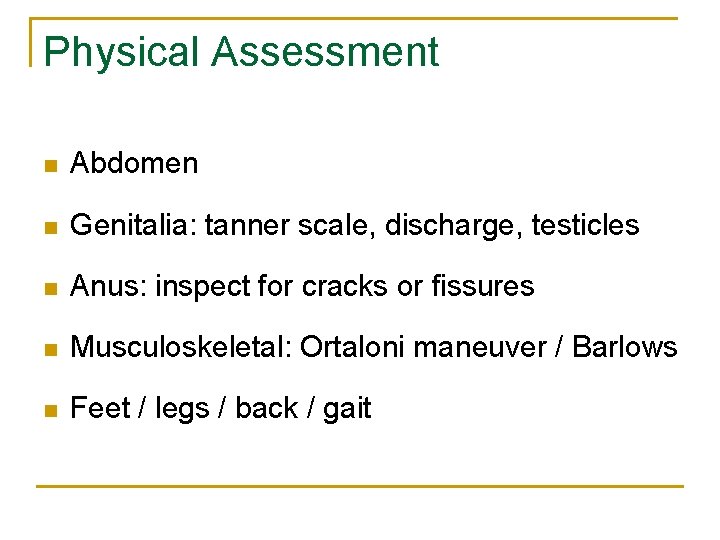 Physical Assessment n Abdomen n Genitalia: tanner scale, discharge, testicles n Anus: inspect for