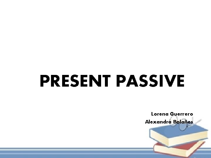 PRESENT PASSIVE Lorena Guerrero Alexandra Bolaños 