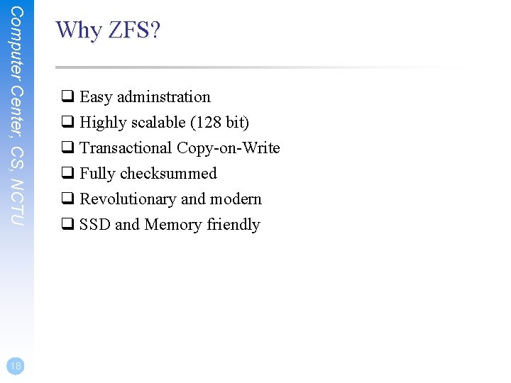 Computer Center, CS, NCTU 18 Why ZFS? q Easy adminstration q Highly scalable (128 Computer Center, CS, NCTU 18 Why ZFS? q Easy adminstration q Highly scalable (128