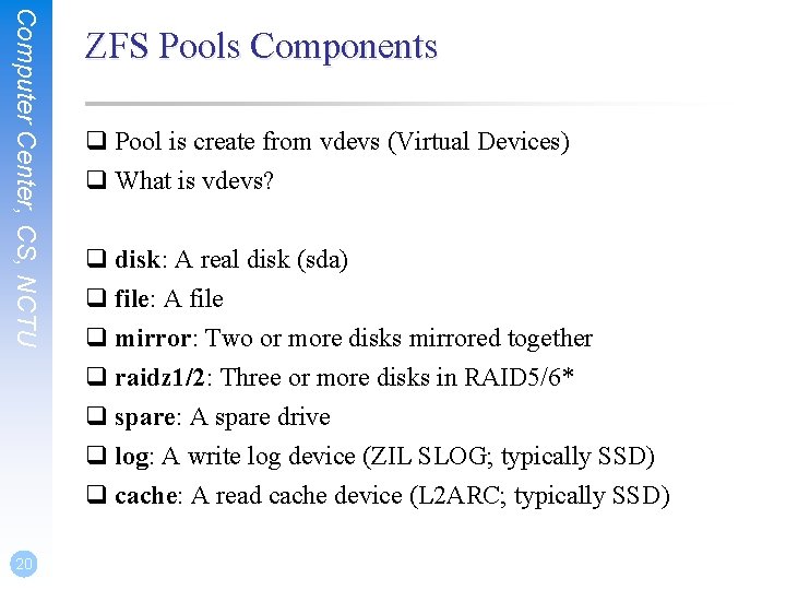 Computer Center, CS, NCTU 20 ZFS Pools Components q Pool is create from vdevs Computer Center, CS, NCTU 20 ZFS Pools Components q Pool is create from vdevs