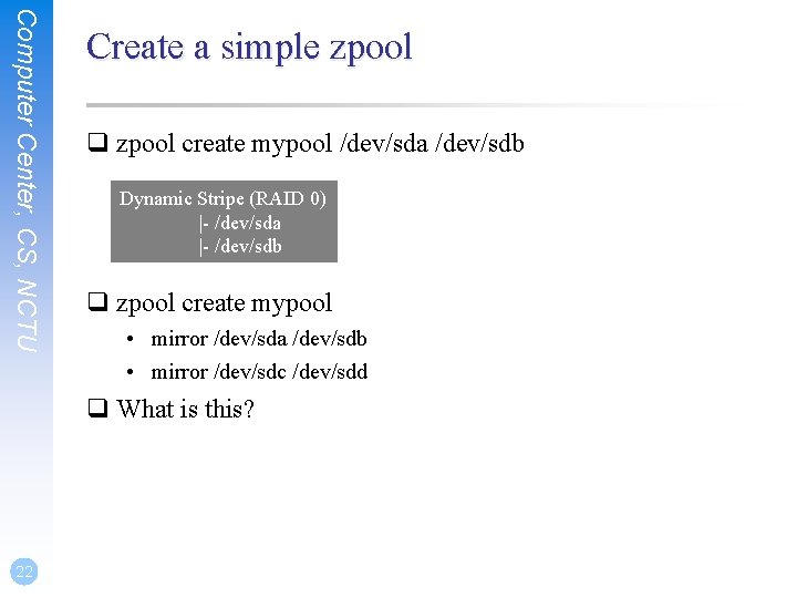 Computer Center, CS, NCTU Create a simple zpool q zpool create mypool /dev/sda /dev/sdb Computer Center, CS, NCTU Create a simple zpool q zpool create mypool /dev/sda /dev/sdb