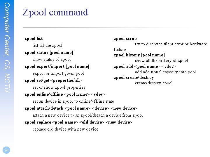 Computer Center, CS, NCTU 24 Zpool command zpool list all the zpool status [pool Computer Center, CS, NCTU 24 Zpool command zpool list all the zpool status [pool