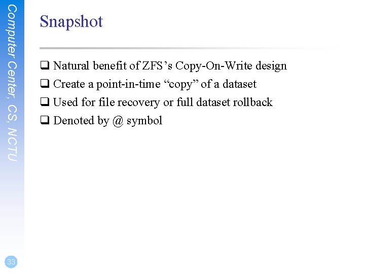 Computer Center, CS, NCTU 33 Snapshot q Natural benefit of ZFS’s Copy-On-Write design q Computer Center, CS, NCTU 33 Snapshot q Natural benefit of ZFS’s Copy-On-Write design q
