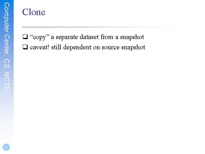 Computer Center, CS, NCTU 37 Clone q “copy” a separate dataset from a snapshot Computer Center, CS, NCTU 37 Clone q “copy” a separate dataset from a snapshot
