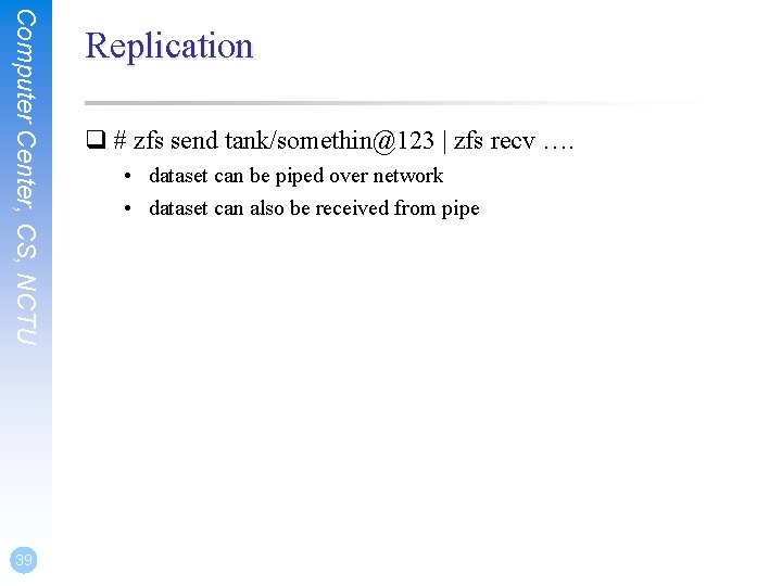Computer Center, CS, NCTU 39 Replication q # zfs send tank/somethin@123 | zfs recv Computer Center, CS, NCTU 39 Replication q # zfs send tank/somethin@123 | zfs recv