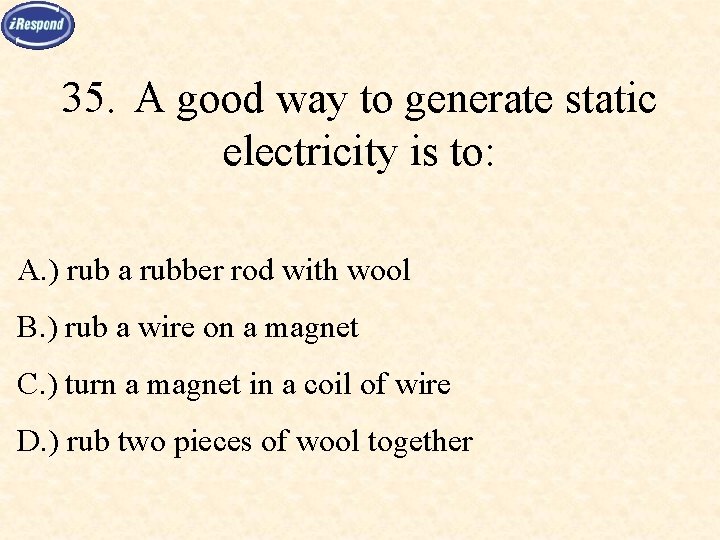 35. A good way to generate static electricity is to: A. ) rub a