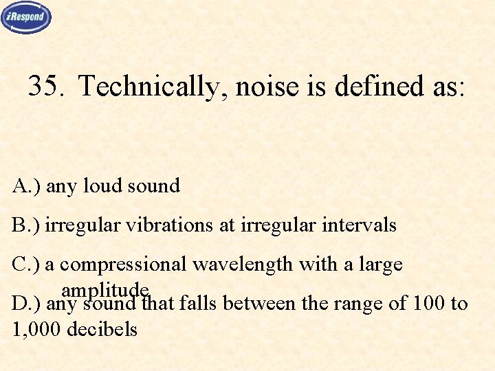 35. Technically, noise is defined as: A. ) any loud sound B. ) irregular