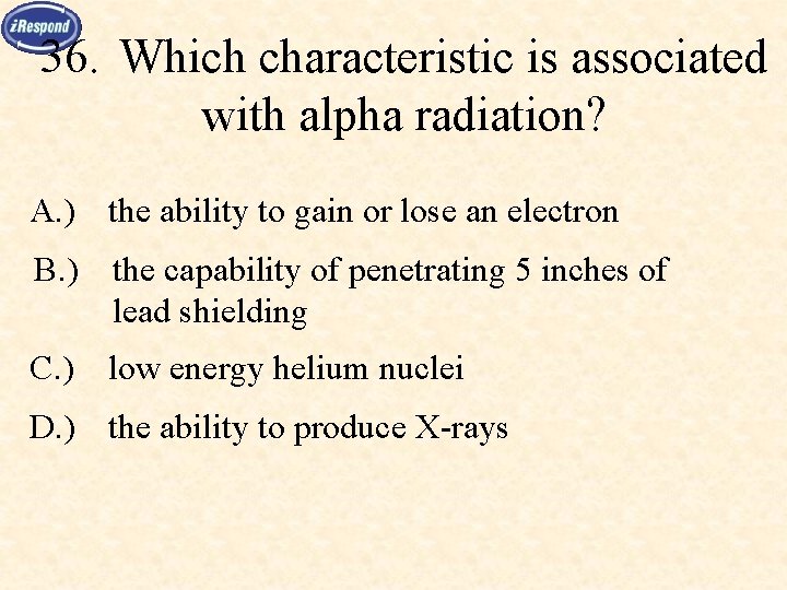 36. Which characteristic is associated with alpha radiation? A. ) the ability to gain