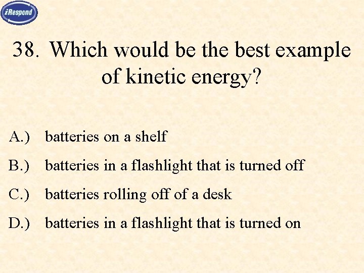 38. Which would be the best example of kinetic energy? A. ) batteries on