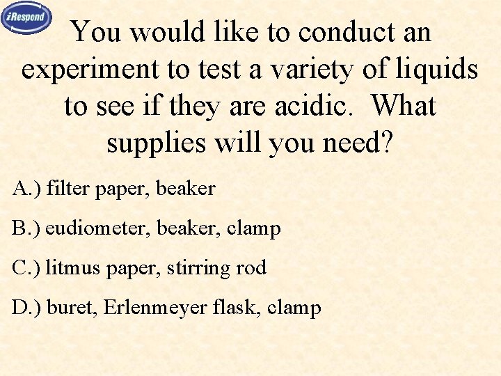 You would like to conduct an experiment to test a variety of liquids to
