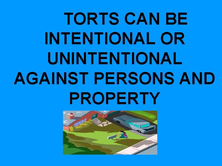 TORTS CAN BE INTENTIONAL OR UNINTENTIONAL AGAINST PERSONS AND PROPERTY TORTS CAN BE INTENTIONAL OR UNINTENTIONAL AGAINST PERSONS AND PROPERTY
