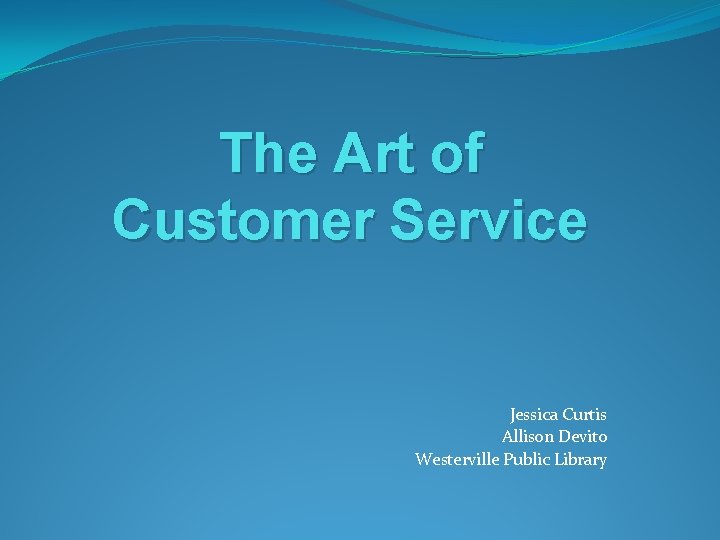 The Art of Customer Service Jessica Curtis Allison Devito Westerville Public Library The Art of Customer Service Jessica Curtis Allison Devito Westerville Public Library