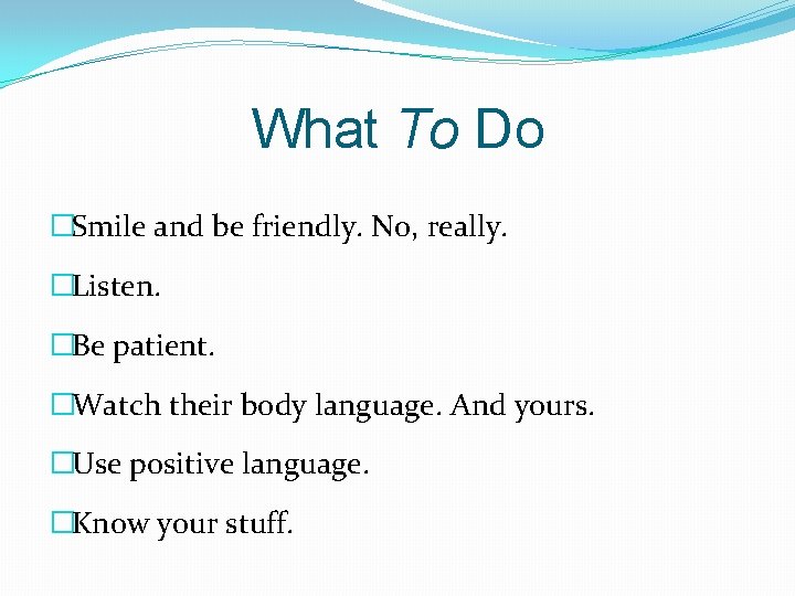 What To Do �Smile and be friendly. No, really. �Listen. �Be patient. �Watch their What To Do �Smile and be friendly. No, really. �Listen. �Be patient. �Watch their