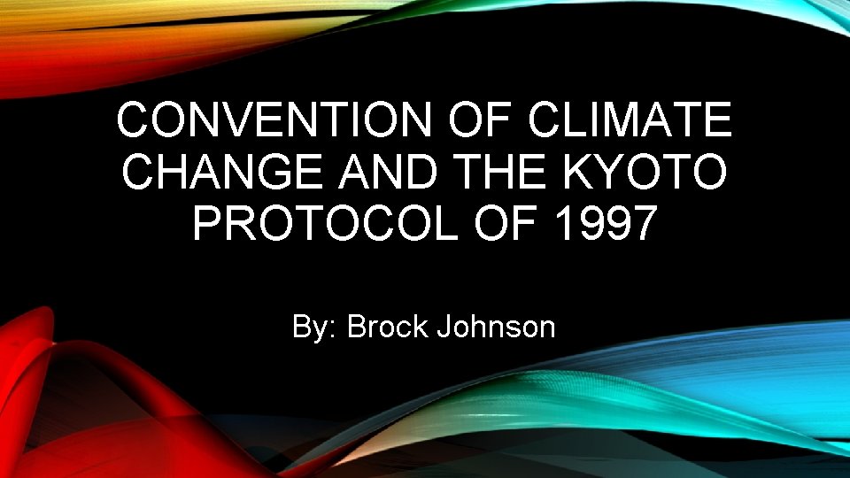 CONVENTION OF CLIMATE CHANGE AND THE KYOTO PROTOCOL OF 1997 By: Brock Johnson 