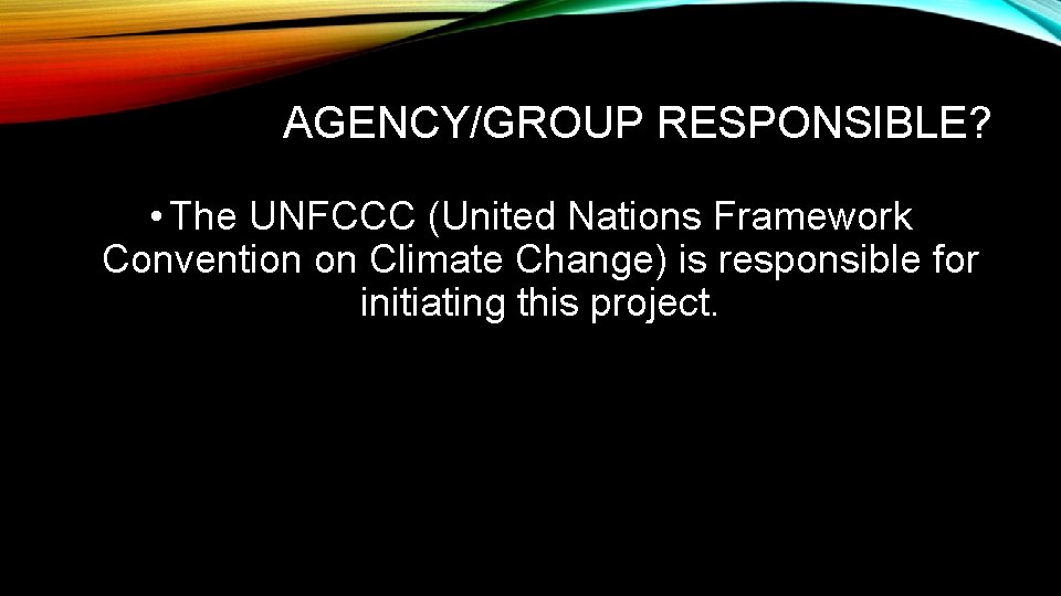 AGENCY/GROUP RESPONSIBLE? • The UNFCCC (United Nations Framework Convention on Climate Change) is responsible