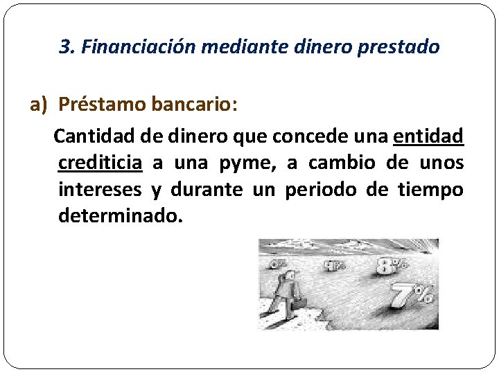 3. Financiación mediante dinero prestado a) Préstamo bancario: Cantidad de dinero que concede una