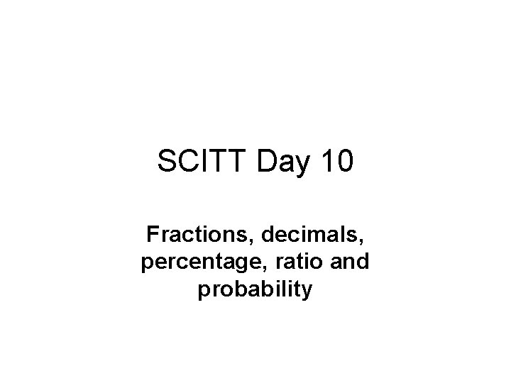 SCITT Day 10 Fractions, decimals, percentage, ratio and probability 