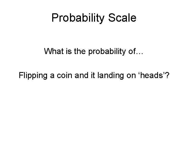 Probability Scale What is the probability of… Flipping a coin and it landing on