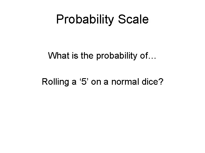 Probability Scale What is the probability of… Rolling a ‘ 5’ on a normal
