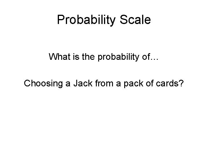 Probability Scale What is the probability of… Choosing a Jack from a pack of