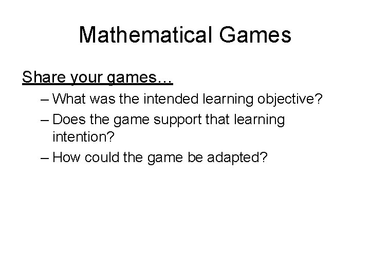 Mathematical Games Share your games… – What was the intended learning objective? – Does