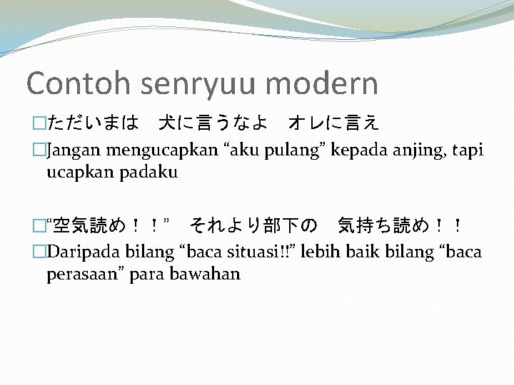 Contoh senryuu modern �ただいまは　犬に言うなよ　オレに言え �Jangan mengucapkan “aku pulang” kepada anjing, tapi ucapkan padaku �“空気読め！！”　それより部下の　気持ち読め！！