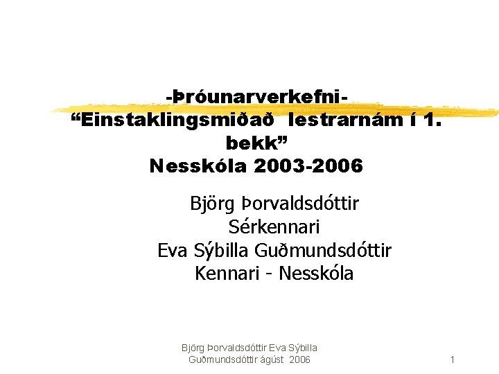 -Þróunarverkefni“Einstaklingsmiðað lestrarnám í 1. bekk” Nesskóla 2003 -2006 Björg Þorvaldsdóttir Sérkennari Eva Sýbilla Guðmundsdóttir