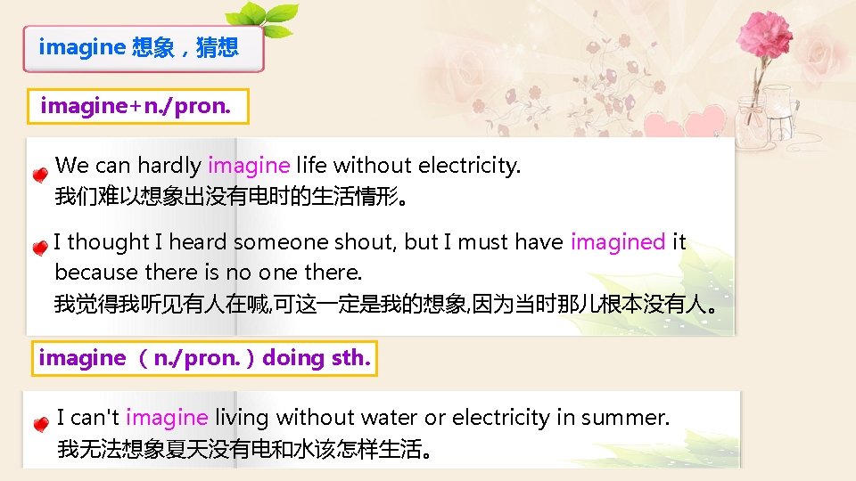 imagine 想象，猜想 imagine+n. /pron. We can hardly imagine life without electricity. 我们难以想象出没有电时的生活情形。 I thought