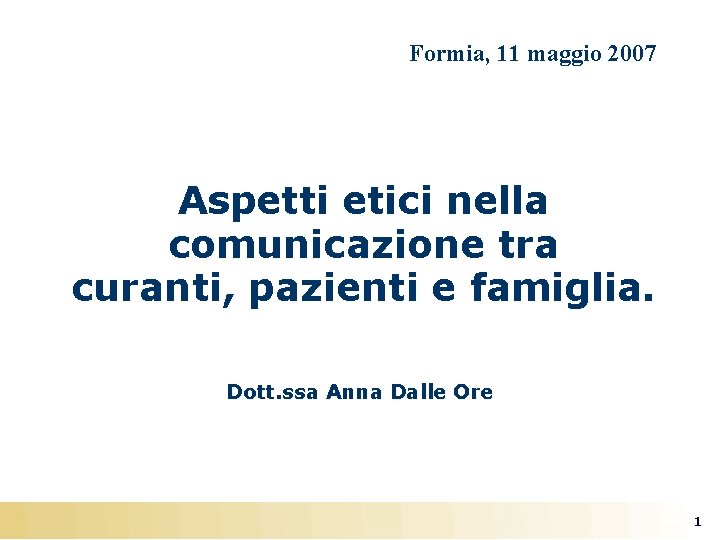Formia, 11 maggio 2007 Aspetti etici nella comunicazione tra curanti, pazienti e famiglia. Dott.