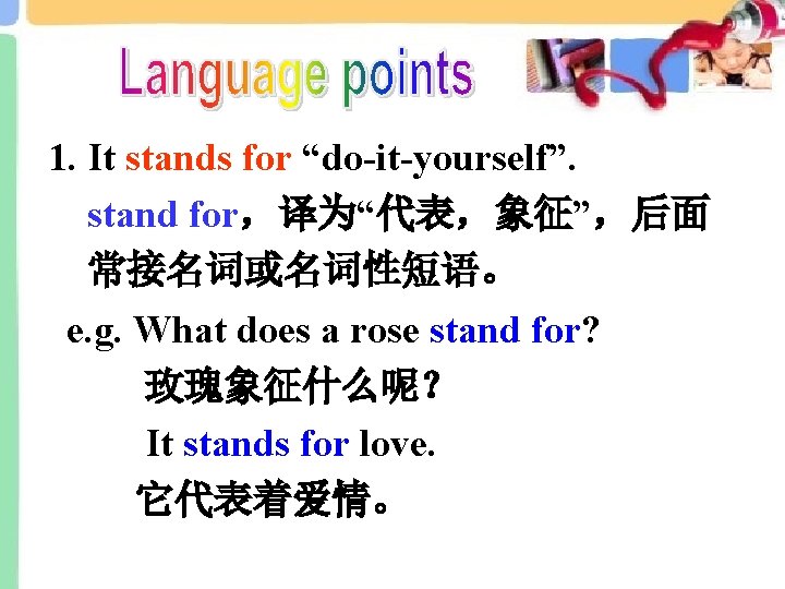 1. It stands for “do-it-yourself”. stand for，译为“代表，象征”，后面 常接名词或名词性短语。 e. g. What does a rose