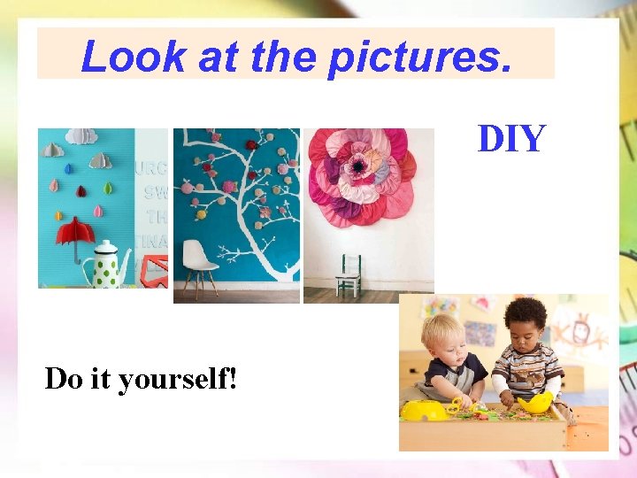 Look at the pictures. DIY Do it yourself! 