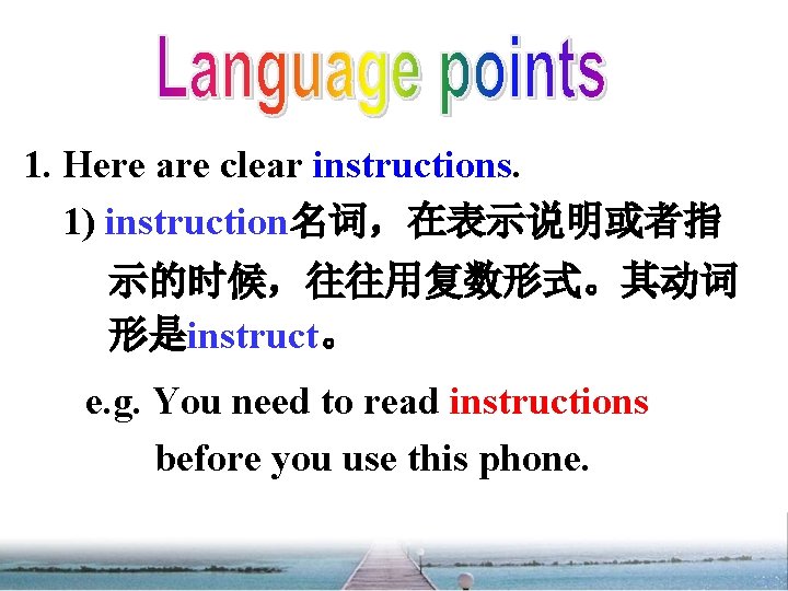 1. Here are clear instructions. 1) instruction名词，在表示说明或者指 示的时候，往往用复数形式。其动词 形是instruct。 e. g. You need to