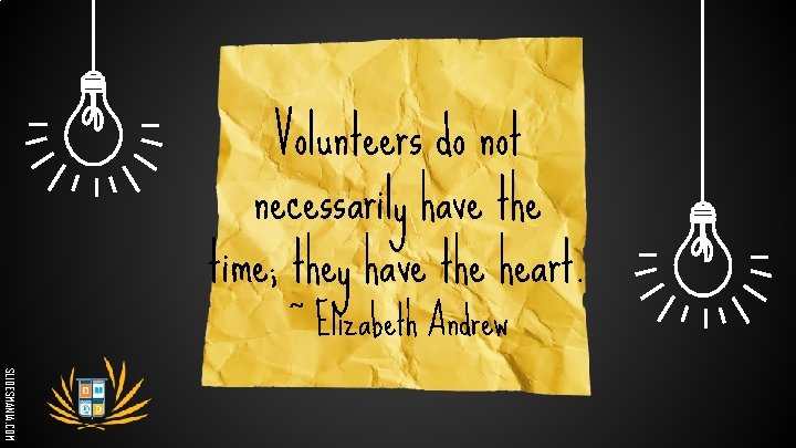 Volunteers do not necessarily have the time; they have the heart. ~ Elizabeth Andrew