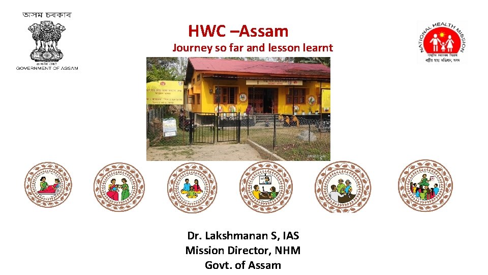 HWC –Assam Journey so far and lesson learnt Dr. Lakshmanan S, IAS Mission Director,