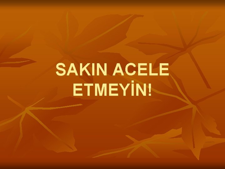 SAKIN ACELE ETMEYİN! 