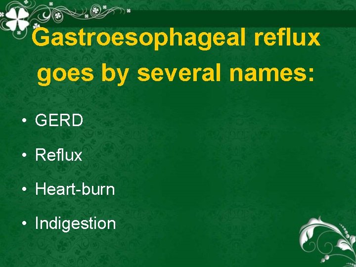 Gastroesophageal reflux goes by several names: • GERD • Reflux • Heart burn •