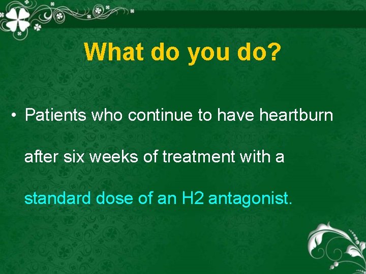 What do you do? • Patients who continue to have heartburn after six weeks