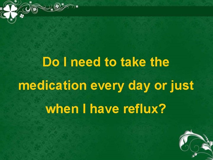Do I need to take the medication every day or just when I have