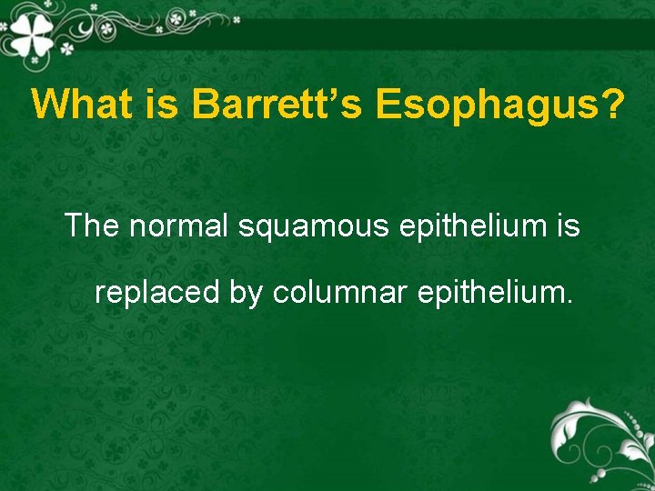 What is Barrett’s Esophagus? The normal squamous epithelium is replaced by columnar epithelium. 