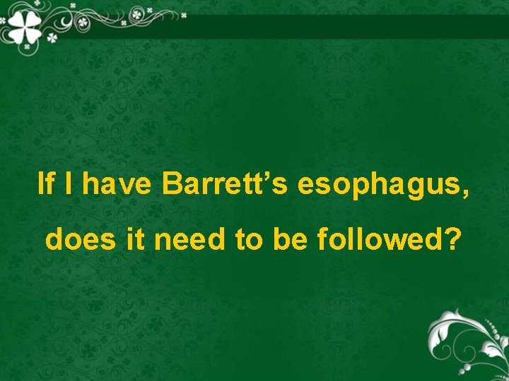 If I have Barrett’s esophagus, does it need to be followed? 