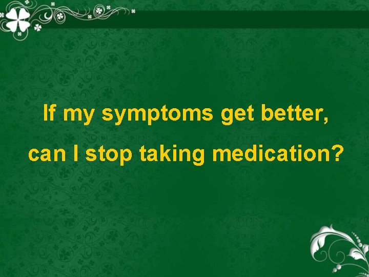 If my symptoms get better, can I stop taking medication? 