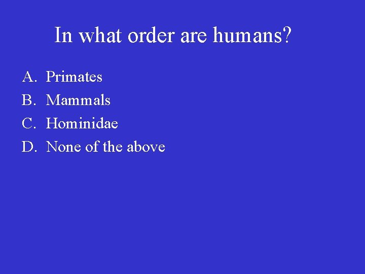 In what order are humans? A. B. C. D. Primates Mammals Hominidae None of