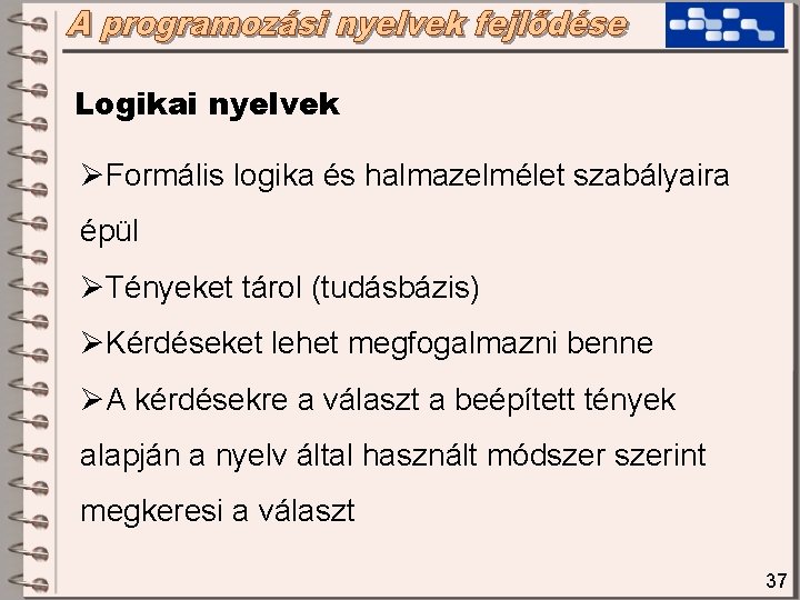 Logikai nyelvek ØFormális logika és halmazelmélet szabályaira épül ØTényeket tárol (tudásbázis) ØKérdéseket lehet megfogalmazni Logikai nyelvek ØFormális logika és halmazelmélet szabályaira épül ØTényeket tárol (tudásbázis) ØKérdéseket lehet megfogalmazni