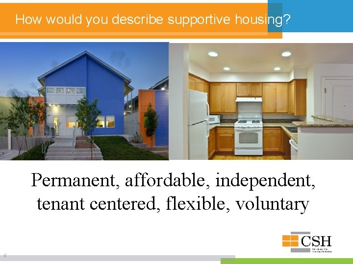 How would you describe supportive housing? Permanent, affordable, independent, tenant centered, flexible, voluntary 6